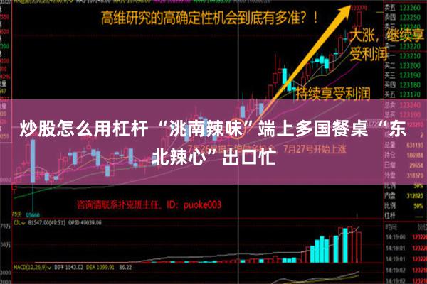 炒股怎么用杠杆 “洮南辣味”端上多国餐桌 “东北辣心”出口忙