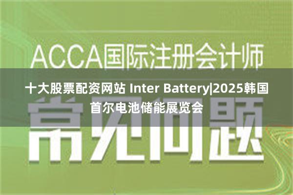 十大股票配资网站 Inter Battery|2025韩国首尔电池储能展览会