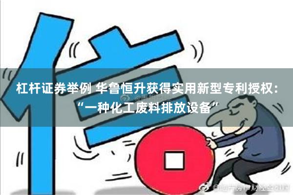 杠杆证券举例 华鲁恒升获得实用新型专利授权：“一种化工废料排放设备”