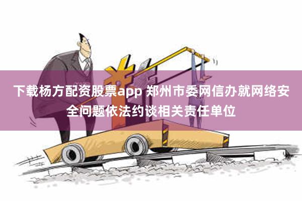 下载杨方配资股票app 郑州市委网信办就网络安全问题依法约谈相关责任单位