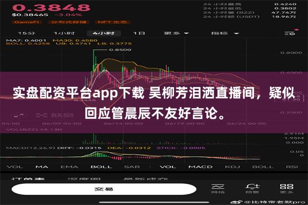 实盘配资平台app下载 吴柳芳泪洒直播间，疑似回应管晨辰不友好言论。