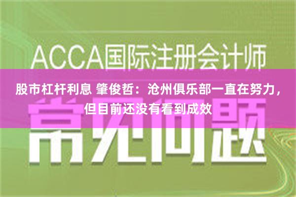 股市杠杆利息 肇俊哲：沧州俱乐部一直在努力，但目前还没有看到成效