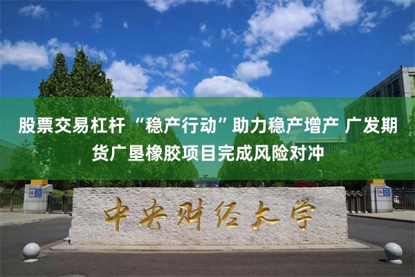 股票交易杠杆 “稳产行动”助力稳产增产 广发期货广垦橡胶项目完成风险对冲