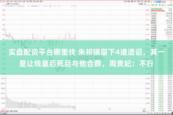 实盘配资平台哪里找 朱祁镇留下4道遗诏，其一是让钱皇后死后与他合葬，周贵妃：不行