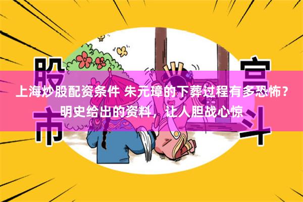 上海炒股配资条件 朱元璋的下葬过程有多恐怖？明史给出的资料，让人胆战心惊