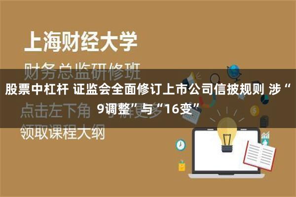 股票中杠杆 证监会全面修订上市公司信披规则 涉“9调整”与“16变”