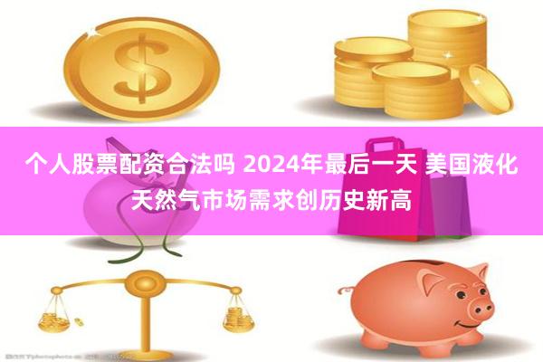 个人股票配资合法吗 2024年最后一天 美国液化天然气市场需求创历史新高