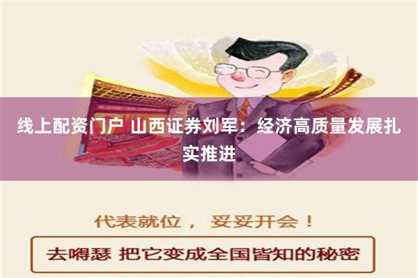 线上配资门户 山西证券刘军：经济高质量发展扎实推进