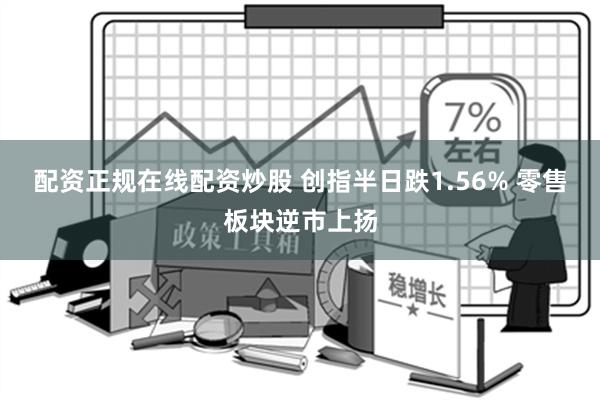 配资正规在线配资炒股 创指半日跌1.56% 零售板块逆市上扬