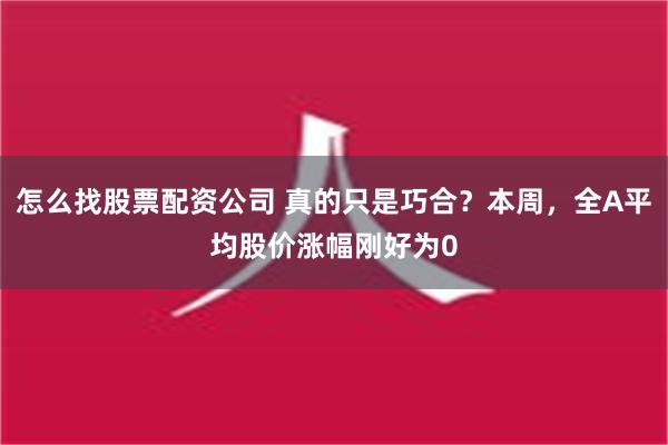 怎么找股票配资公司 真的只是巧合？本周，全A平均股价涨幅刚好为0