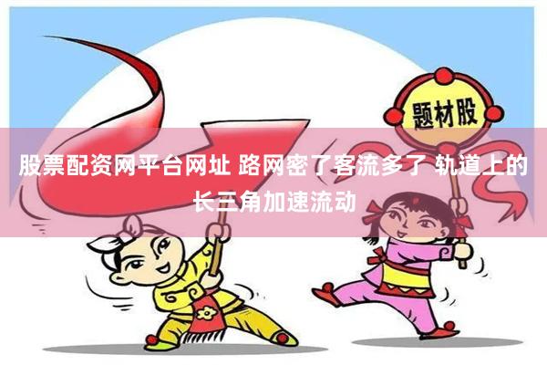 股票配资网平台网址 路网密了客流多了 轨道上的长三角加速流动