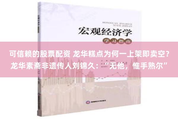 可信赖的股票配资 龙华糕点为何一上架即卖空？龙华素斋非遗传人刘锦久：“无他，惟手熟尔”