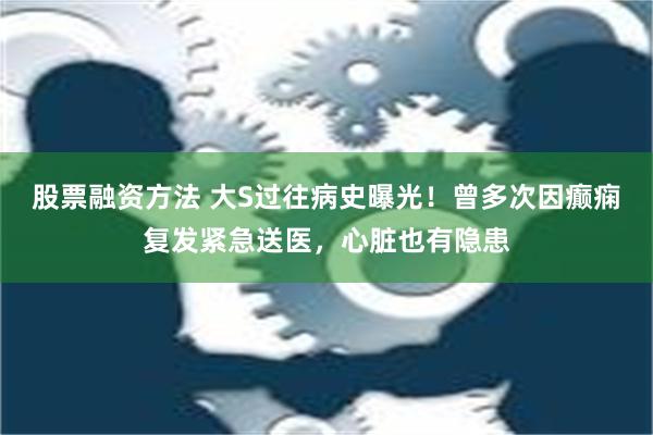 股票融资方法 大S过往病史曝光！曾多次因癫痫复发紧急送医，心脏也有隐患