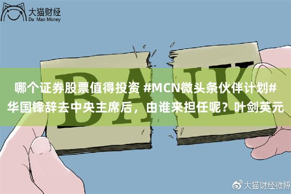 哪个证券股票值得投资 #MCN微头条伙伴计划#华国锋辞去中央主席后，由谁来担任呢？叶剑英元