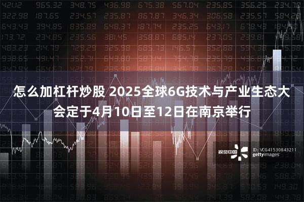 怎么加杠杆炒股 2025全球6G技术与产业生态大会定于4月10日至12日在南京举行